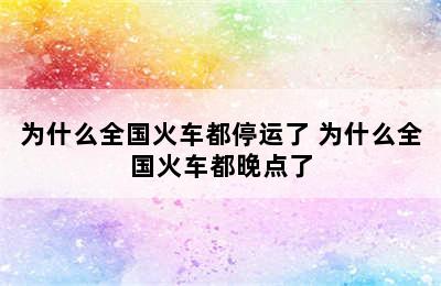 为什么全国火车都停运了 为什么全国火车都晚点了